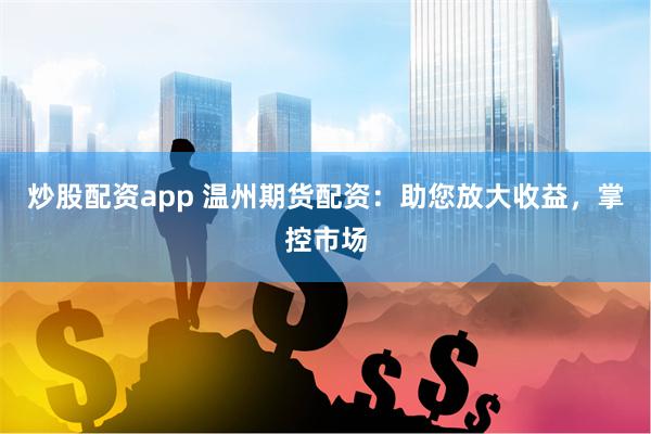炒股配资app 温州期货配资：助您放大收益，掌控市场