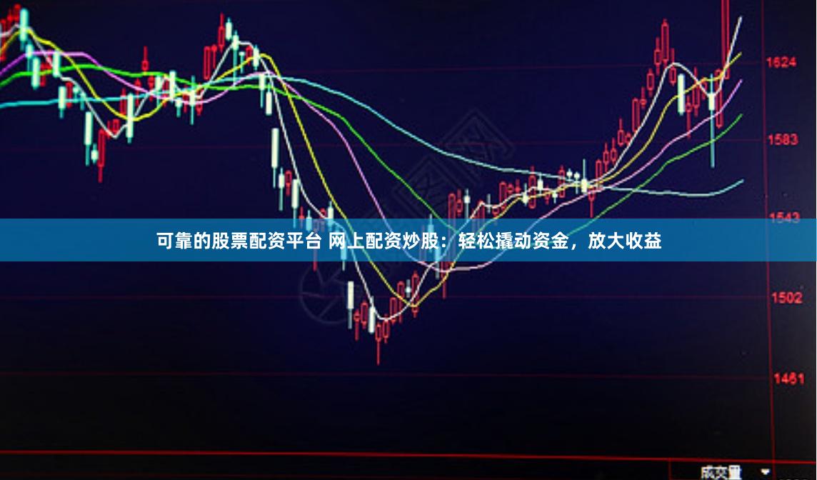 可靠的股票配资平台 网上配资炒股：轻松撬动资金，放大收益
