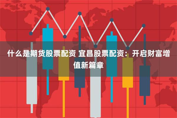 什么是期货股票配资 宜昌股票配资：开启财富增值新篇章