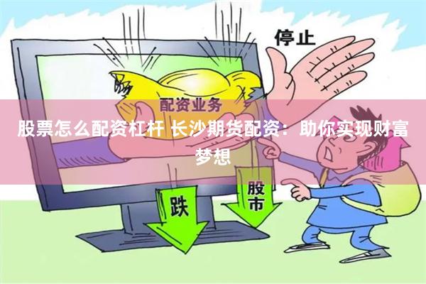 股票怎么配资杠杆 长沙期货配资：助你实现财富梦想