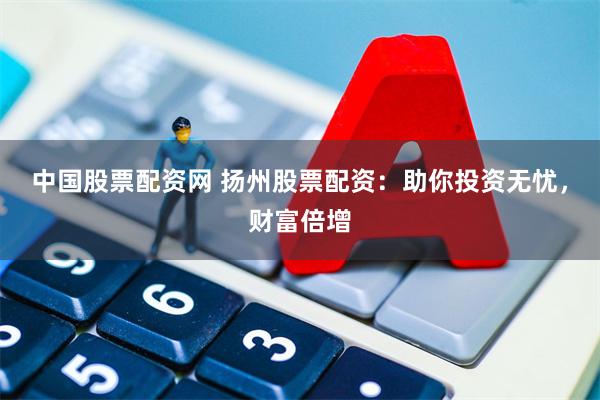 中国股票配资网 扬州股票配资：助你投资无忧，财富倍增