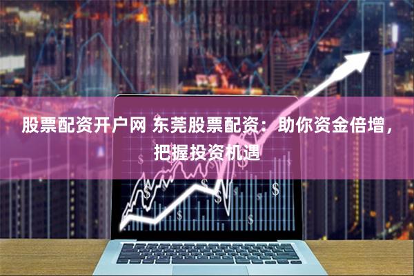 股票配资开户网 东莞股票配资：助你资金倍增，把握投资机遇