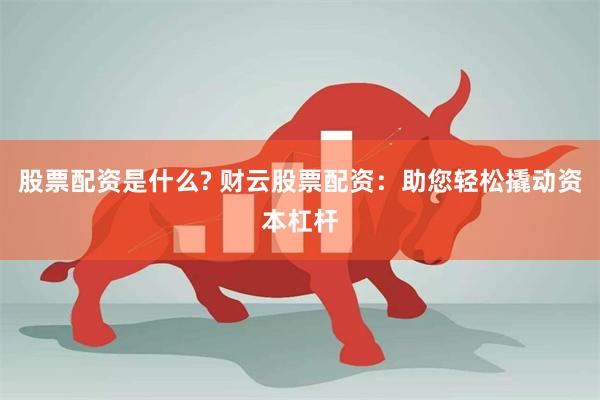 股票配资是什么? 财云股票配资：助您轻松撬动资本杠杆
