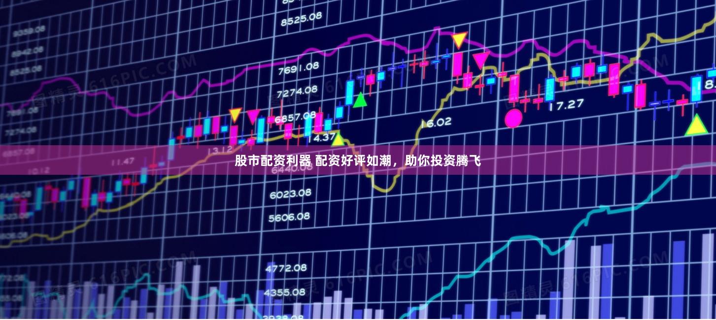 股市配资利器 配资好评如潮，助你投资腾飞