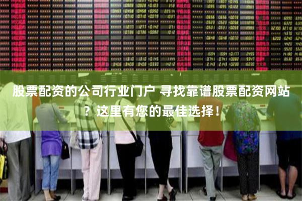 股票配资的公司行业门户 寻找靠谱股票配资网站？这里有您的最佳选择！