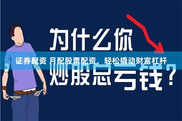 证券配资 月配股票配资，轻松撬动财富杠杆