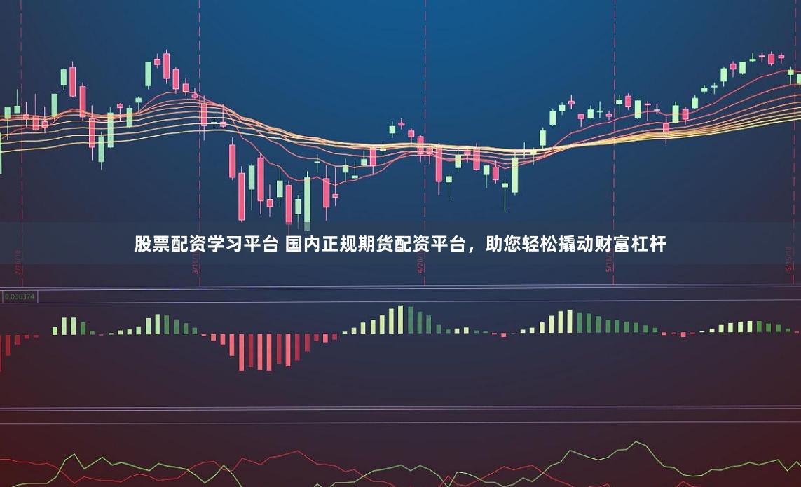 股票配资学习平台 国内正规期货配资平台，助您轻松撬动财富杠杆