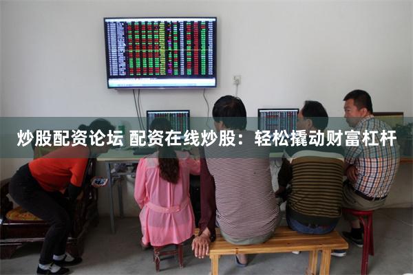 炒股配资论坛 配资在线炒股：轻松撬动财富杠杆