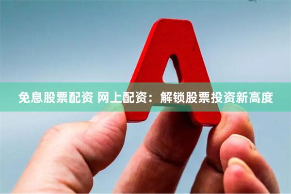 免息股票配资 网上配资：解锁股票投资新高度
