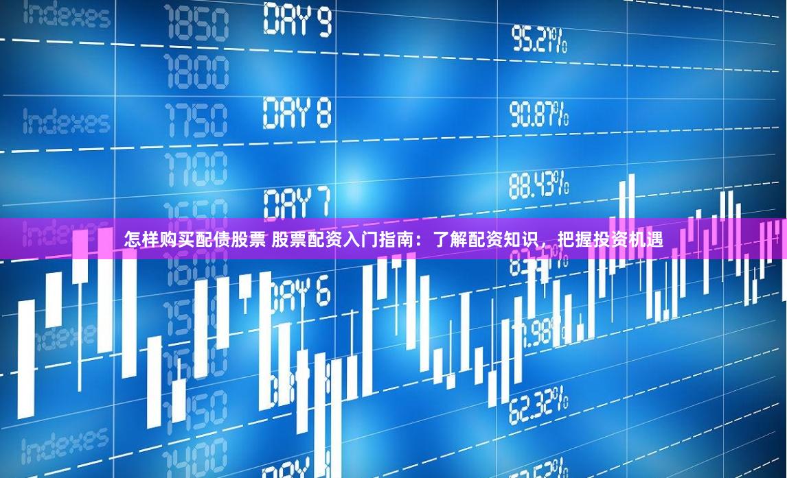 怎样购买配债股票 股票配资入门指南：了解配资知识，把握投资机遇