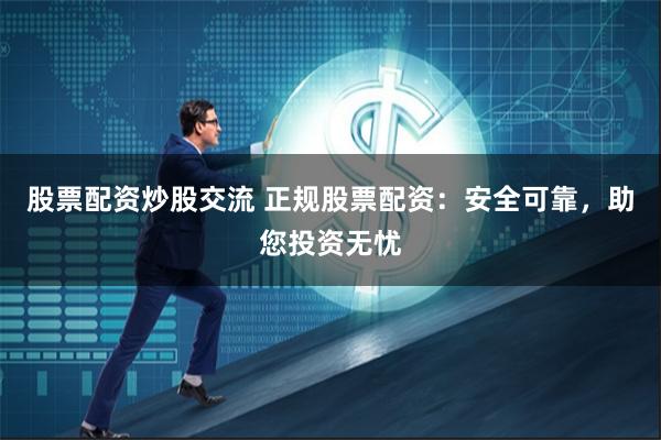 股票配资炒股交流 正规股票配资：安全可靠，助您投资无忧