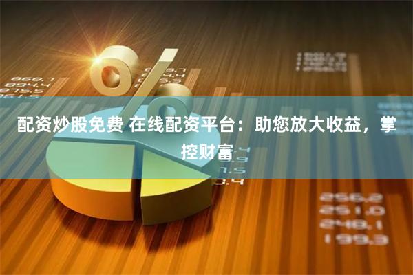 配资炒股免费 在线配资平台：助您放大收益，掌控财富