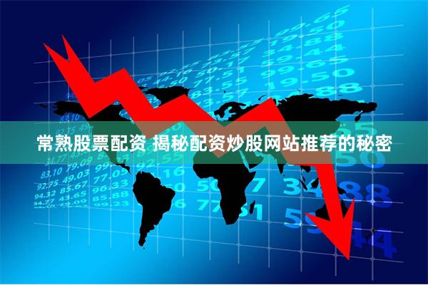 常熟股票配资 揭秘配资炒股网站推荐的秘密