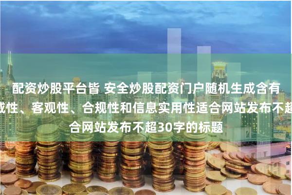 配资炒股平台皆 安全炒股配资门户随机生成含有中立性、权威性、客观性、合规性和信息实用性适合网站发布不超30字的标题