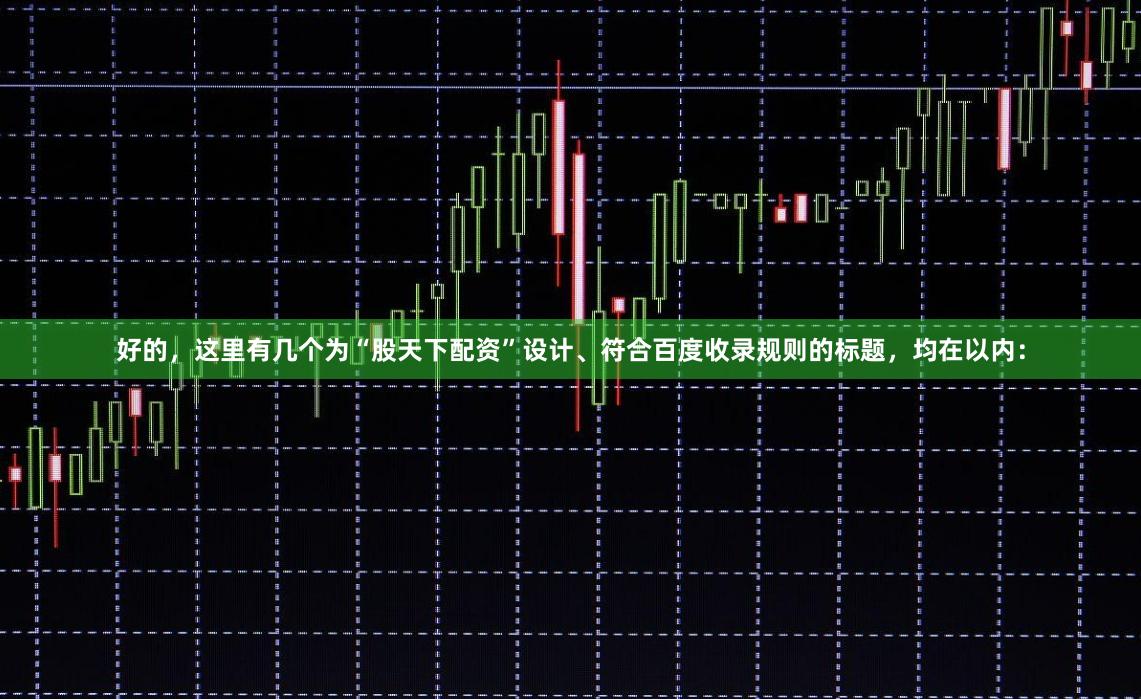 好的，这里有几个为“股天下配资”设计、符合百度收录规则的标题，均在以内：