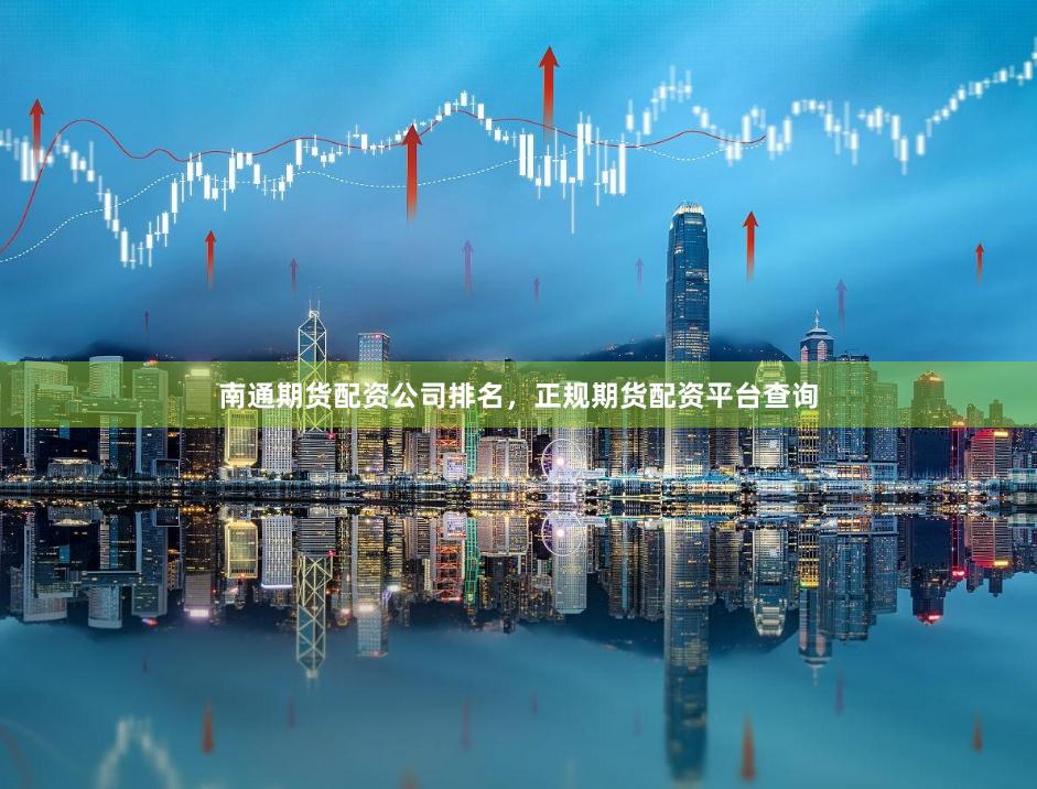 南通期货配资公司排名，正规期货配资平台查询