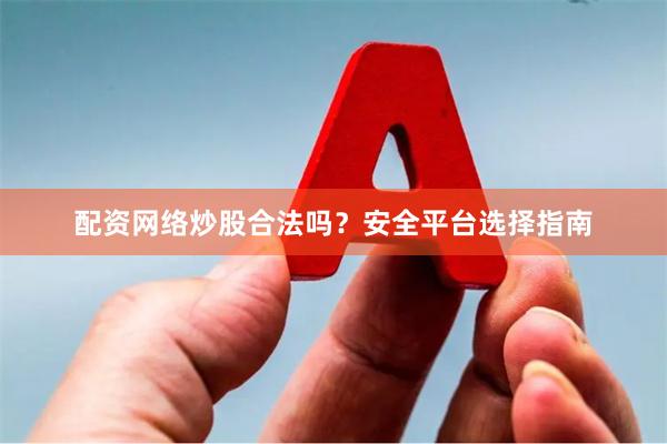 配资网络炒股合法吗？安全平台选择指南