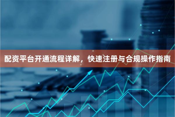 配资平台开通流程详解，快速注册与合规操作指南