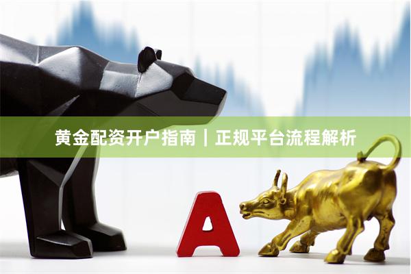黄金配资开户指南｜正规平台流程解析