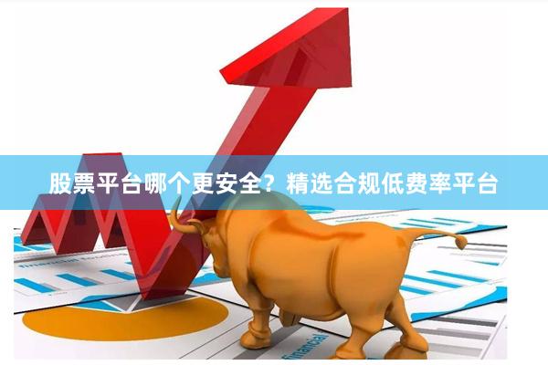 股票平台哪个更安全？精选合规低费率平台