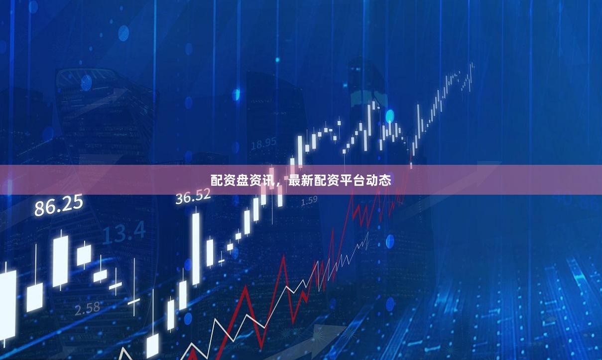 配资盘资讯，最新配资平台动态