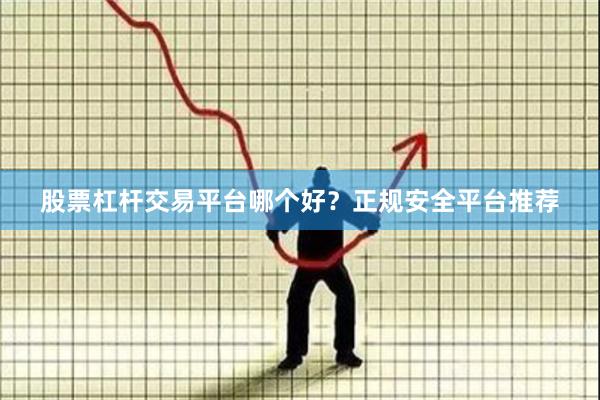 股票杠杆交易平台哪个好？正规安全平台推荐
