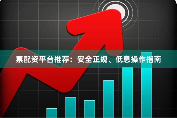 票配资平台推荐：安全正规、低息操作指南