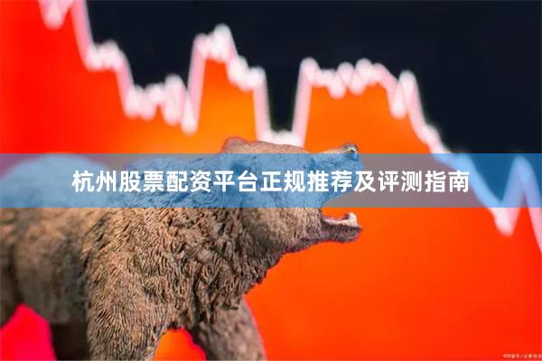 杭州股票配资平台正规推荐及评测指南
