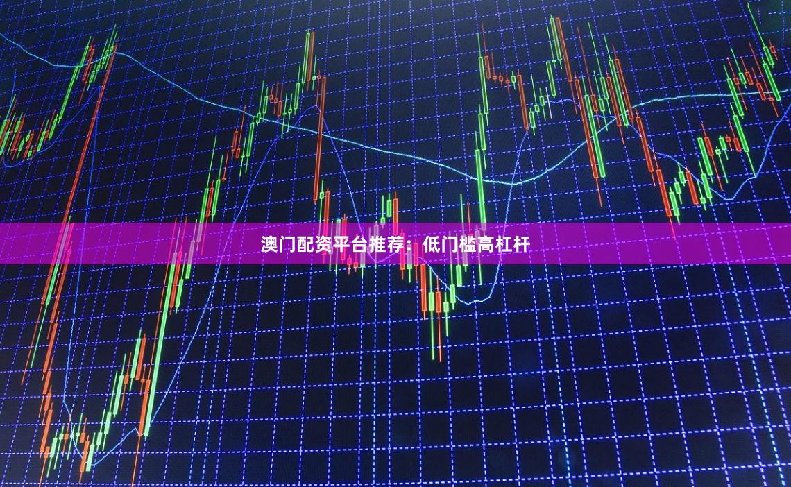 澳门配资平台推荐：低门槛高杠杆