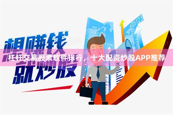 杠杆交易股票软件排行，十大配资炒股APP推荐
