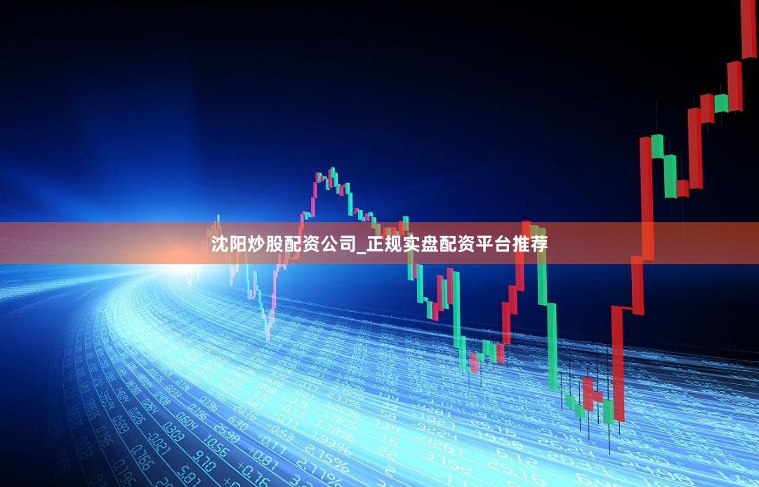 沈阳炒股配资公司_正规实盘配资平台推荐