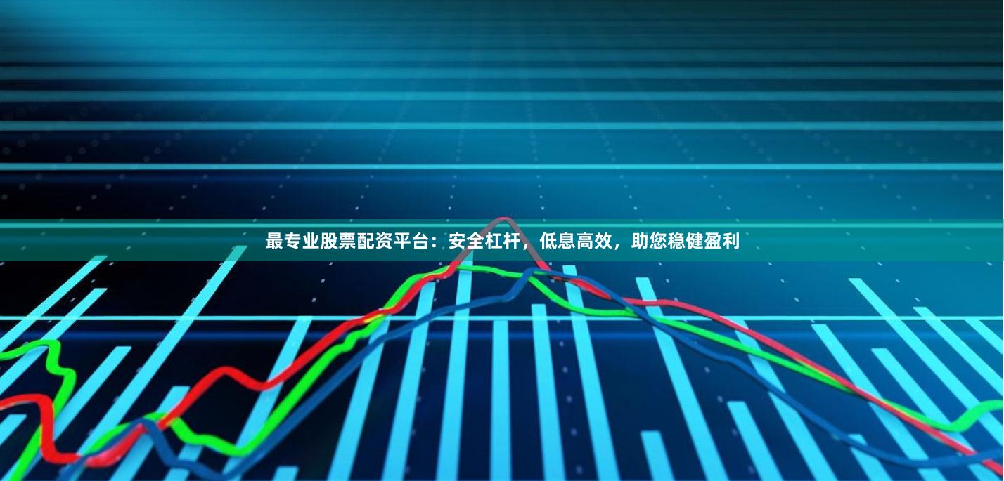 最专业股票配资平台：安全杠杆，低息高效，助您稳健盈利
