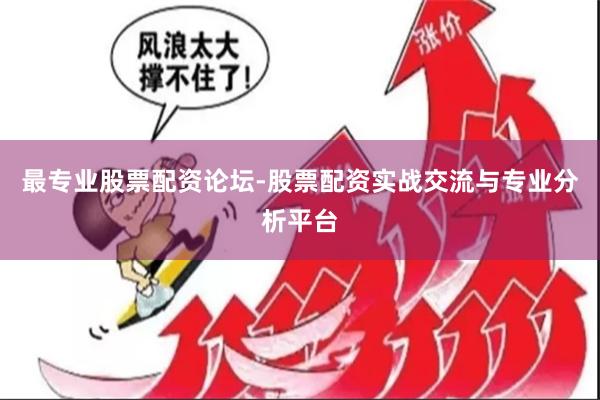 最专业股票配资论坛-股票配资实战交流与专业分析平台