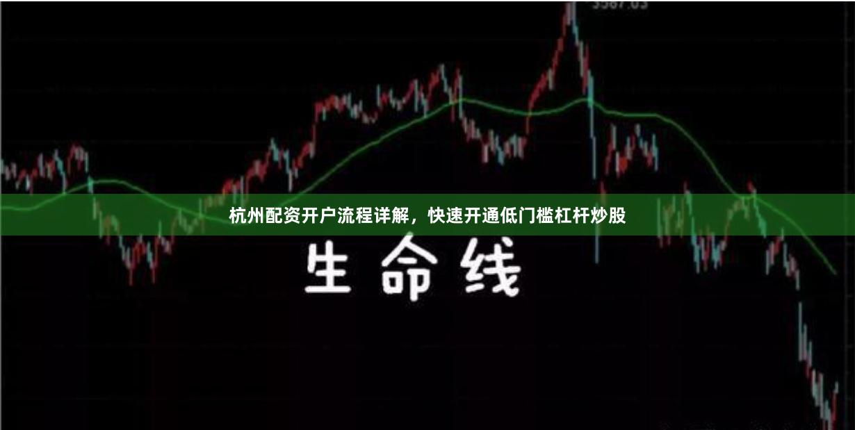 杭州配资开户流程详解，快速开通低门槛杠杆炒股