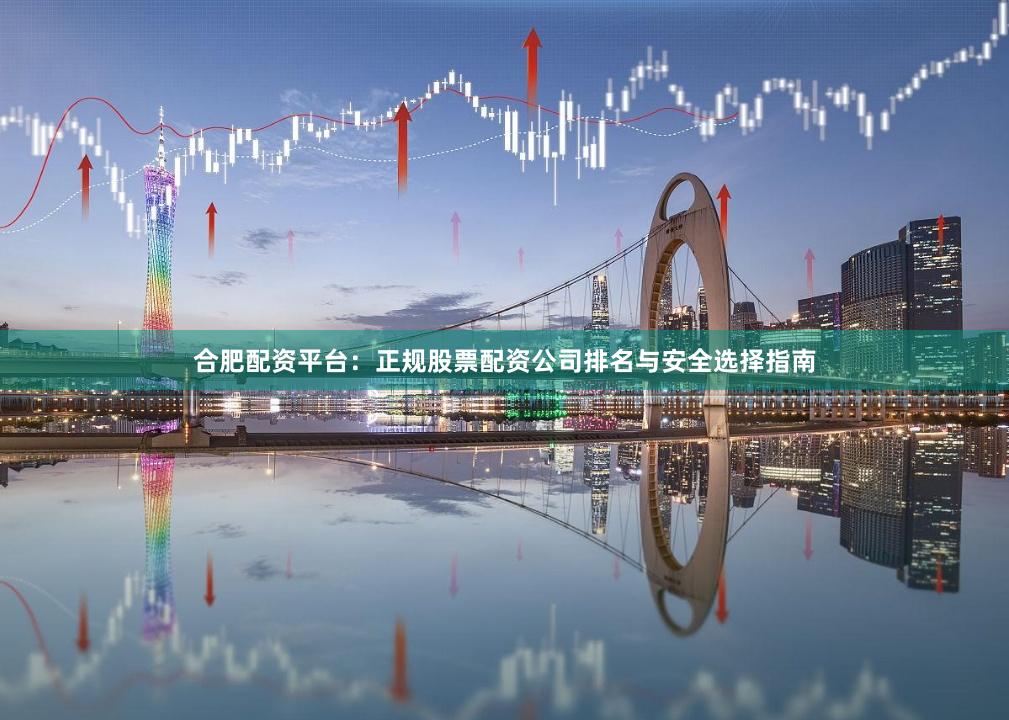 合肥配资平台：正规股票配资公司排名与安全选择指南