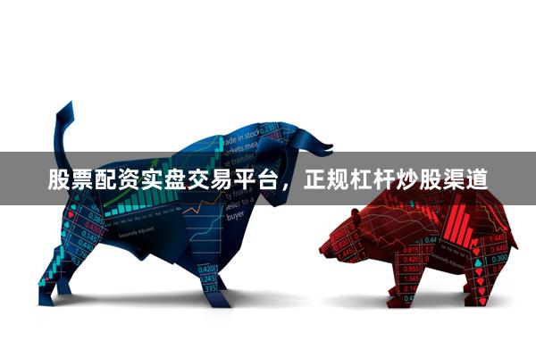 股票配资实盘交易平台，正规杠杆炒股渠道